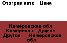 Отогрев авто › Цена ­ 1 000 - Кемеровская обл., Кемерово г. Другое » Другое   . Кемеровская обл.